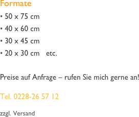 Formate
 50 x 75 cm 
 40 x 60 cm 
 30 x 45 cm 
 20 x 30 cm   etc. 

Preise auf Anfrage – rufen Sie mich gerne an!

Tel. 0228-26 57 12 

zzgl. Versand
