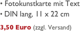 
 Fotokunstkarte mit Text
 DIN lang, 11 x 22 cm
     
3,50 Euro (zzgl. Versand)

